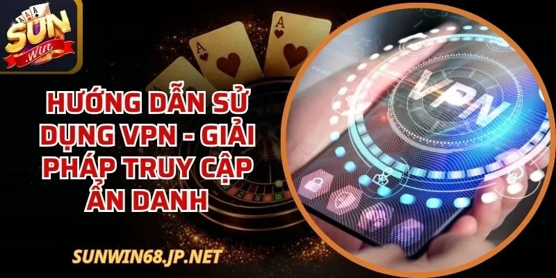 Hướng Dẫn Sử Dụng VPN - Giải Pháp Truy Cập Ẩn Danh