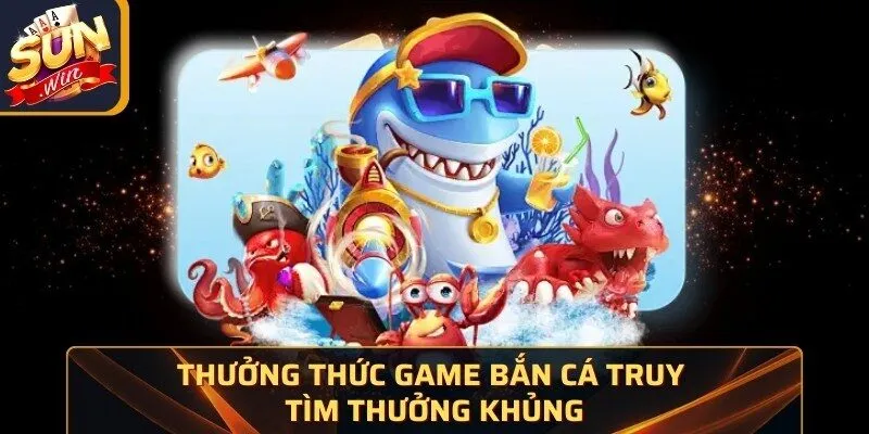 Thưởng thức game bắn cá truy tìm thưởng khủng